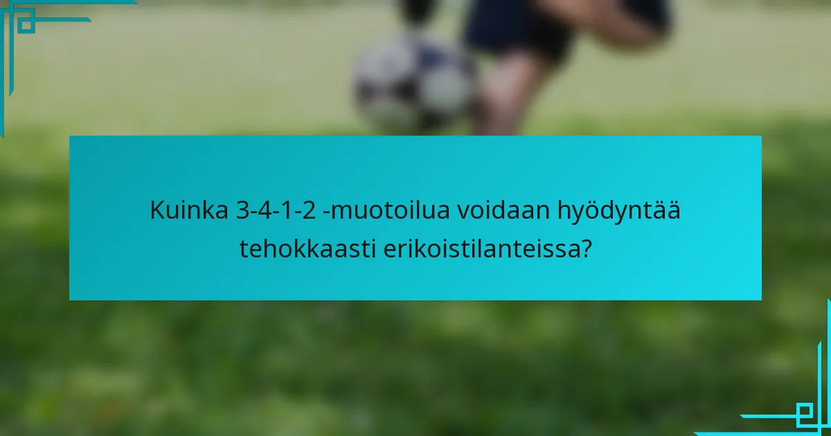 Kuinka 3-4-1-2 -muotoilua voidaan hyödyntää tehokkaasti erikoistilanteissa?