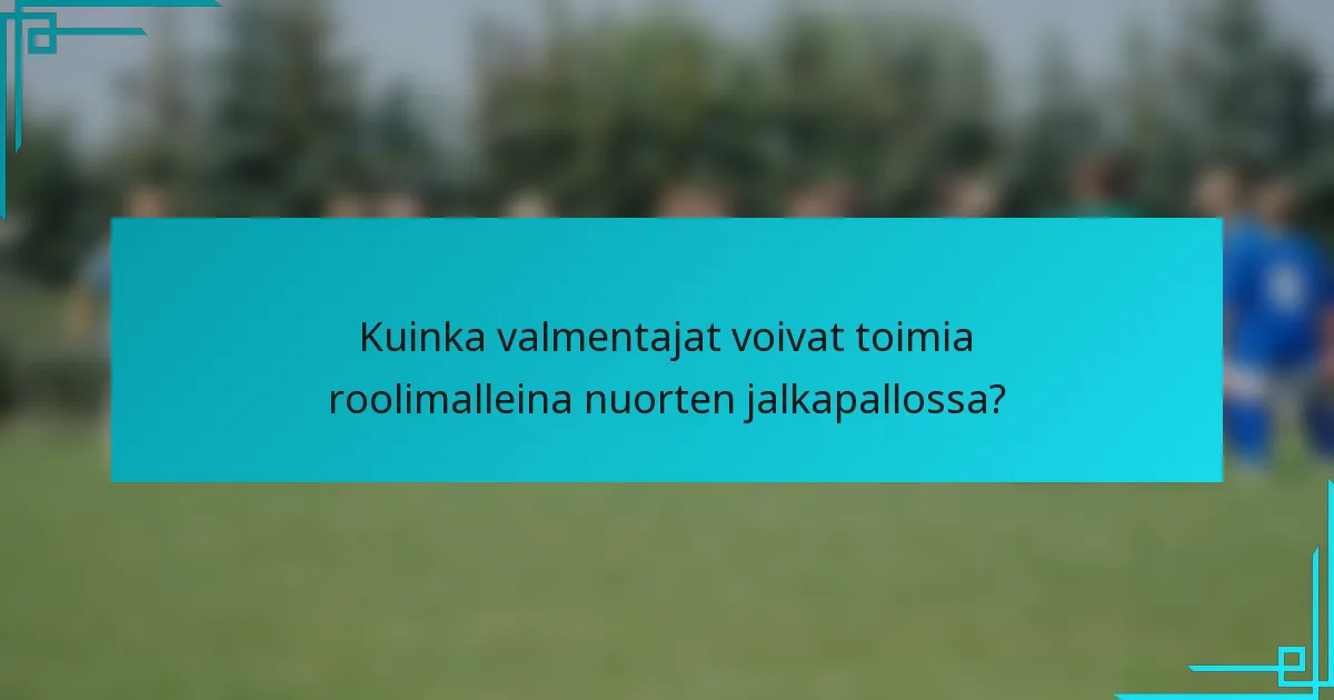 Kuinka valmentajat voivat toimia roolimalleina nuorten jalkapallossa?