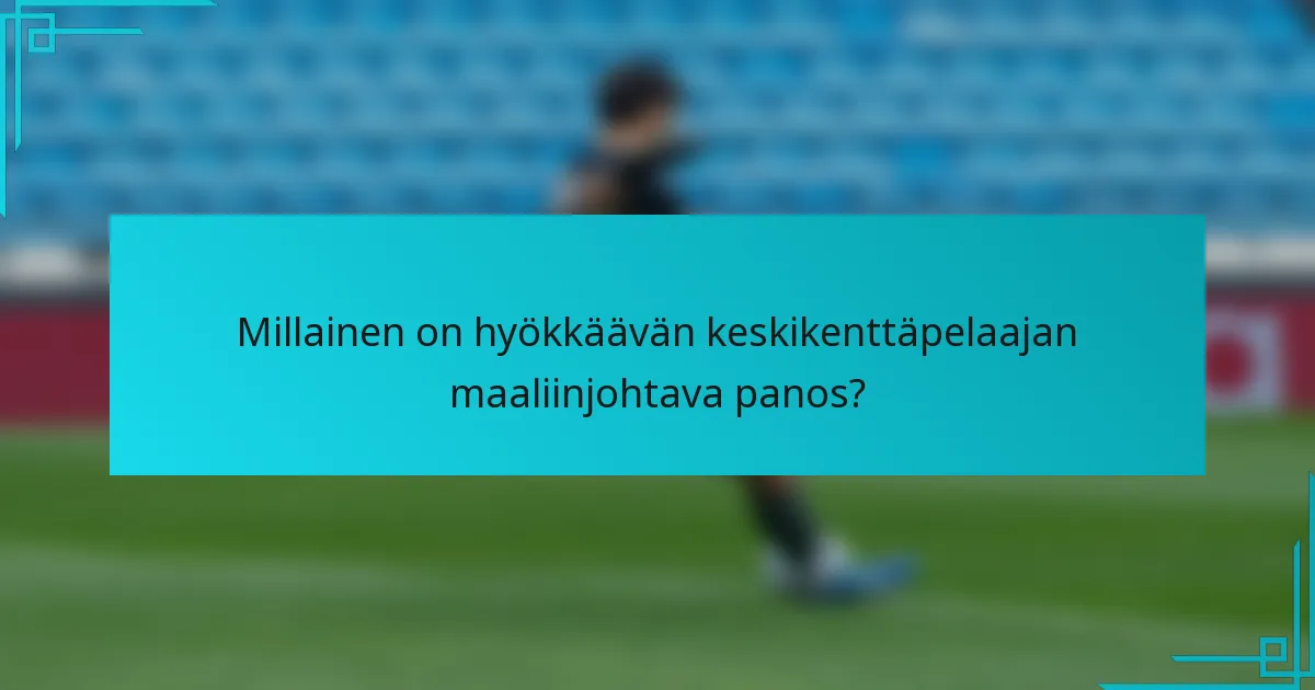Millainen on hyökkäävän keskikenttäpelaajan maaliinjohtava panos?
