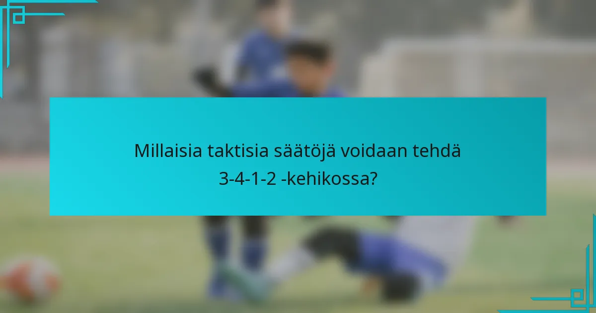 Millaisia taktisia säätöjä voidaan tehdä 3-4-1-2 -kehikossa?