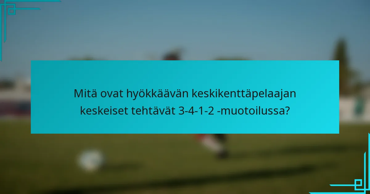 Mitä ovat hyökkäävän keskikenttäpelaajan keskeiset tehtävät 3-4-1-2 -muotoilussa?