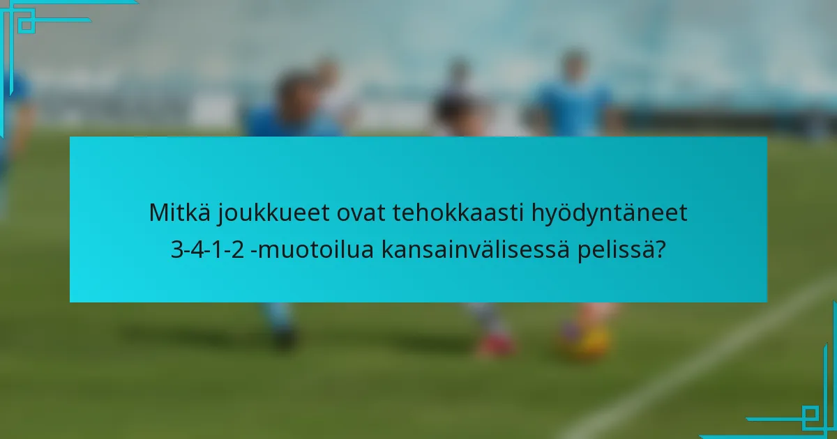 Mitkä joukkueet ovat tehokkaasti hyödyntäneet 3-4-1-2 -muotoilua kansainvälisessä pelissä?