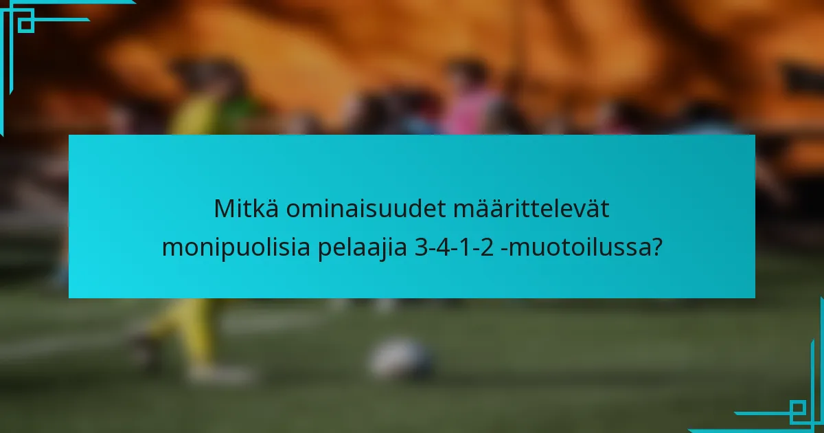 Mitkä ominaisuudet määrittelevät monipuolisia pelaajia 3-4-1-2 -muotoilussa?