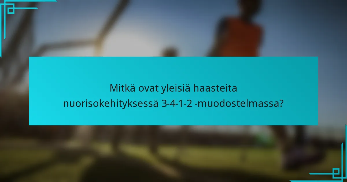 Mitkä ovat yleisiä haasteita nuorisokehityksessä 3-4-1-2 -muodostelmassa?