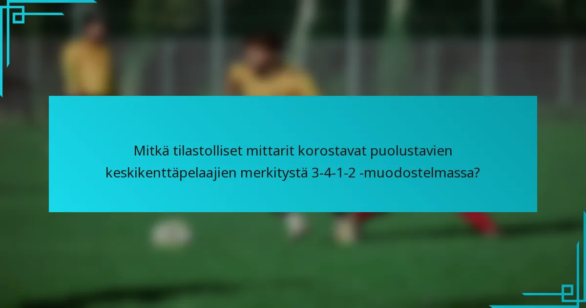 Mitkä tilastolliset mittarit korostavat puolustavien keskikenttäpelaajien merkitystä 3-4-1-2 -muodostelmassa?